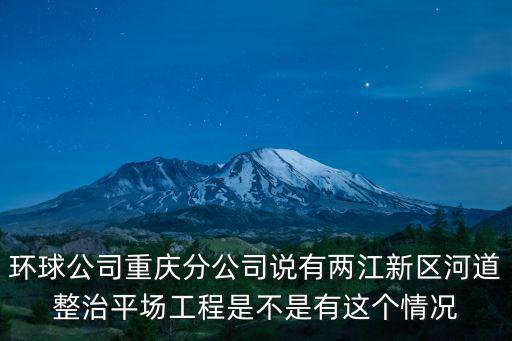 重慶市河道治理處處長，環球公司重慶分公司說有兩江新區河道整治平場工程是不是有這個情況