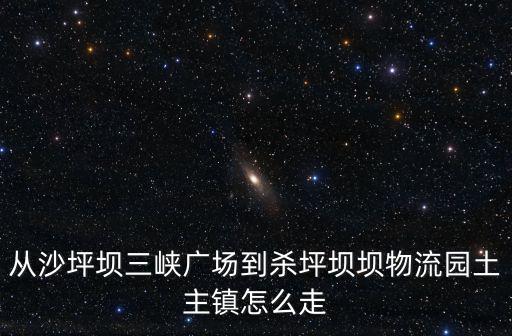 從沙坪壩三峽廣場到殺坪壩壩物流園土主鎮怎么走