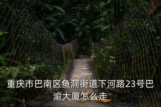 重慶市巴南區(qū)魚洞街道下河路23號巴渝大廈怎么走