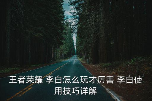 王者榮耀 李白怎么玩才厲害 李白使用技巧詳解