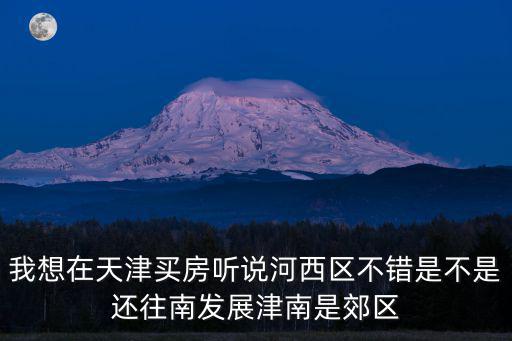 我想在天津買房聽說河西區不錯是不是還往南發展津南是郊區