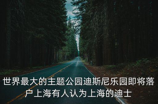 世界最大的主題公園迪斯尼樂園即將落戶上海有人認為上海的迪士