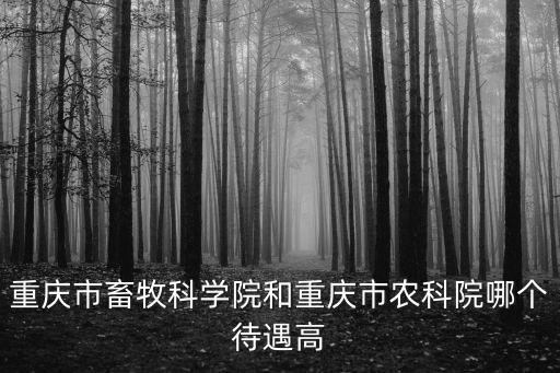 重慶市畜牧科學院和重慶市農科院哪個待遇高