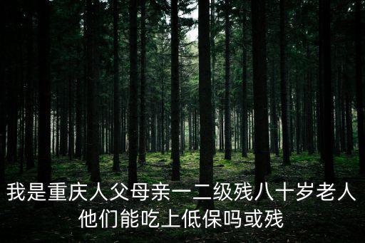 我是重慶人父母親一二級殘八十歲老人他們能吃上低保嗎或殘
