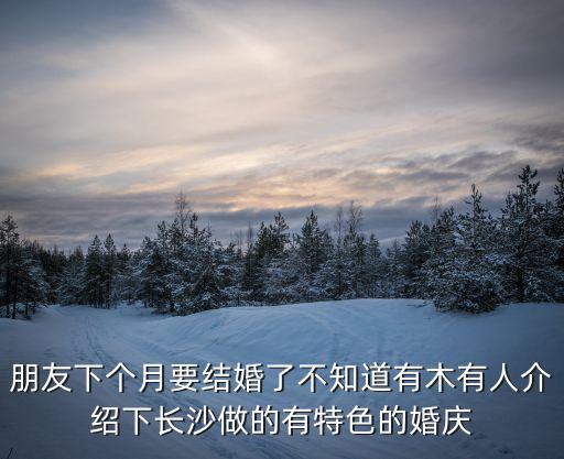 朋友下個月要結婚了不知道有木有人介紹下長沙做的有特色的婚慶