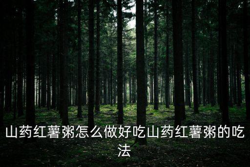 紅薯山藥粥，山藥紅薯粥怎么做好吃山藥紅薯粥的吃法