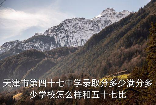天津市第四十七中學錄取分多少滿分多少學校怎么樣和五十七比