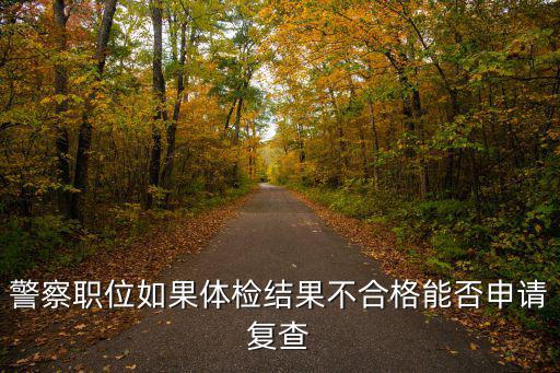 警察職位如果體檢結果不合格能否申請復查