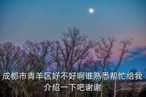 成都市青羊區好不好啊誰熟悉幫忙給我介紹一下吧謝謝