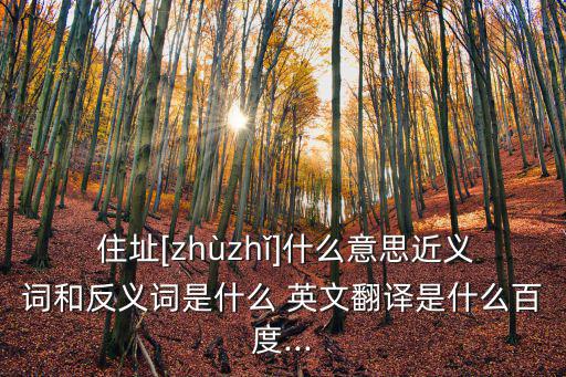  住址[zhùzhǐ]什么意思近義詞和反義詞是什么 英文翻譯是什么百度...