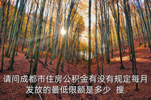 成都市住房公積金發放標準，請問成都市住房公積金有沒有規定每月發放的最低限額是多少  搜