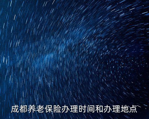 成都市人養老保險，成都養老保險辦理時間和辦理地點
