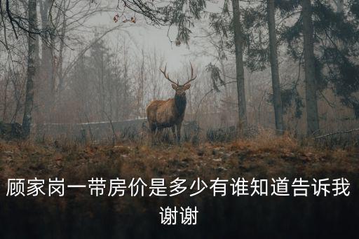 顧家崗一帶房?jī)r(jià)是多少有誰知道告訴我謝謝