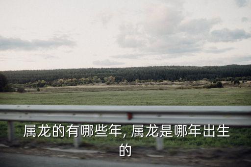  屬龍的有哪些年, 屬龍是哪年出生的