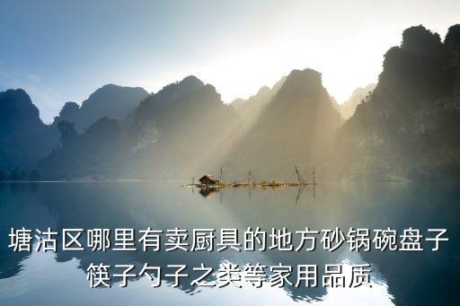 塘沽區哪里有賣廚具的地方砂鍋碗盤子筷子勺子之類等家用品質