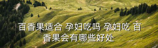 孕婦能吃百香果,孕婦吃百香果好處多可助孕婦吸收