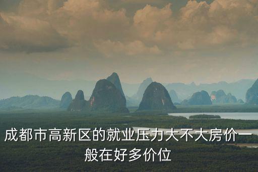 成都市高新區(qū)的就業(yè)壓力大不大房價一般在好多價位