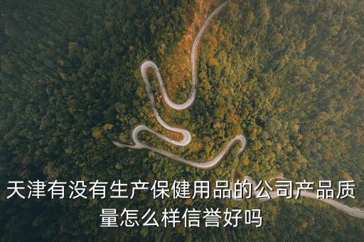 天津有沒有生產保健用品的公司產品質量怎么樣信譽好嗎