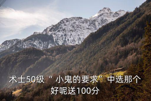 術(shù)士50級“ 小鬼的要求”中選那個好呢送100分