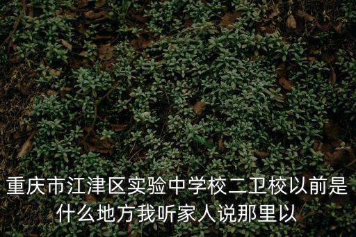 重慶市江津區實驗中學校二衛校以前是什么地方我聽家人說那里以