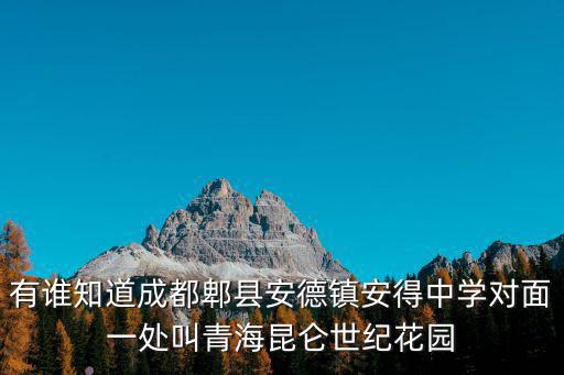 成都市昆侖世紀花園，有誰知道成都郫縣安德鎮安得中學對面一處叫青海昆侖世紀花園