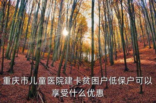 重慶市兒童醫(yī)院建卡貧困戶低保戶可以享受什么優(yōu)惠