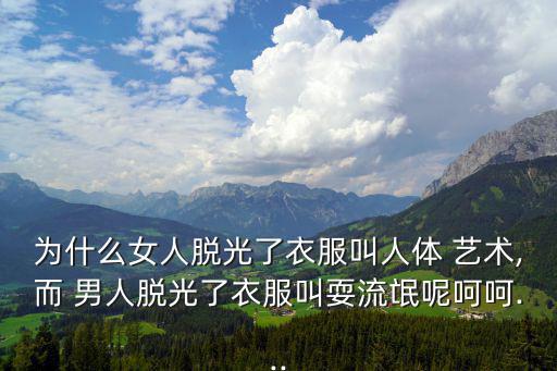 為什么女人脫光了衣服叫人體 藝術,而 男人脫光了衣服叫耍流氓呢呵呵...