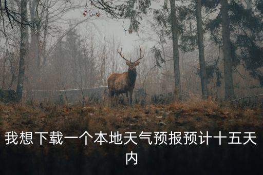 我想下載一個(gè)本地天氣預(yù)報(bào)預(yù)計(jì)十五天內(nèi)