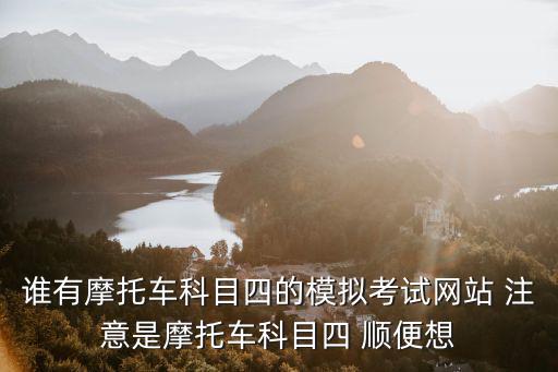 誰有摩托車科目四的模擬考試網(wǎng)站 注意是摩托車科目四 順便想