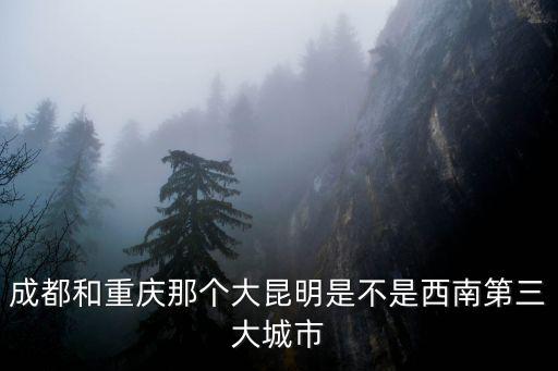 成都和重慶那個大昆明是不是西南第三大城市