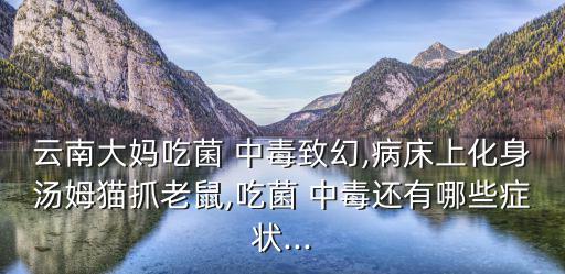 云南大媽吃菌 中毒致幻,病床上化身湯姆貓抓老鼠,吃菌 中毒還有哪些癥狀...