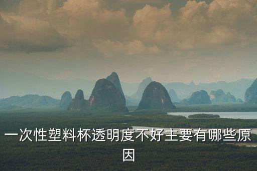 一次性塑料杯透明度不好主要有哪些原因