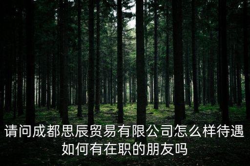 成都市元啟商貿(mào)有限公司怎么樣，請問成都思辰貿(mào)易有限公司怎么樣待遇如何有在職的朋友嗎