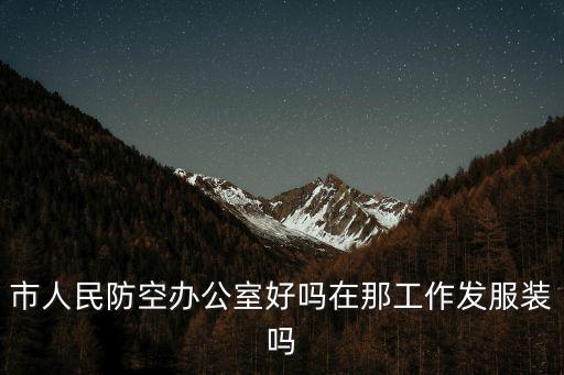 市人民防空辦公室好嗎在那工作發服裝嗎