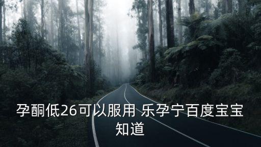 孕酮低26可以服用 樂孕寧百度寶寶知道