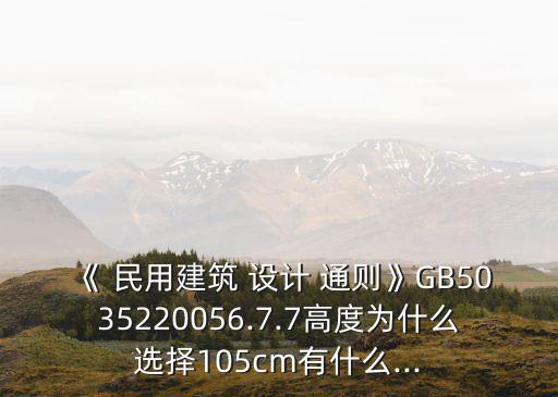 《 民用建筑 設(shè)計(jì) 通則》GB5035220056.7.7高度為什么選擇105cm有什么...