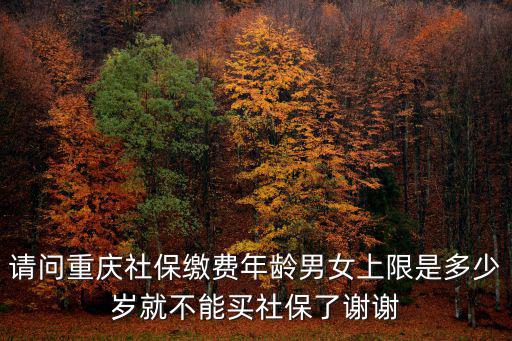 請問重慶社保繳費年齡男女上限是多少歲就不能買社保了謝謝