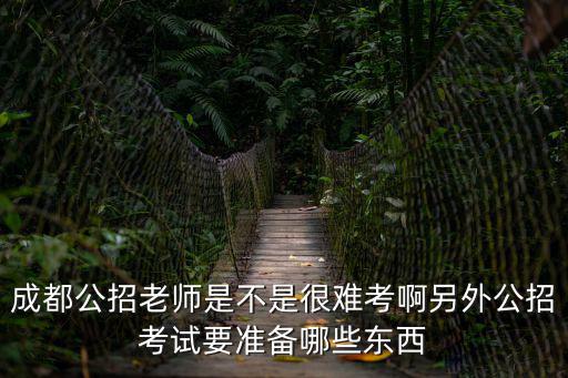 成都公招老師是不是很難考啊另外公招考試要準備哪些東西