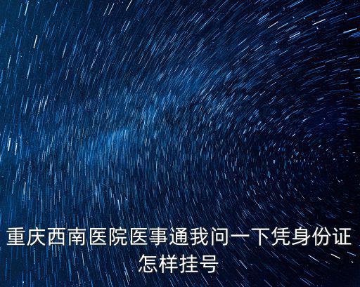 重慶西南醫院醫事通我問一下憑身份證怎樣掛號