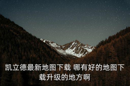 凱立德最新地圖下載 哪有好的地圖下載升級的地方啊