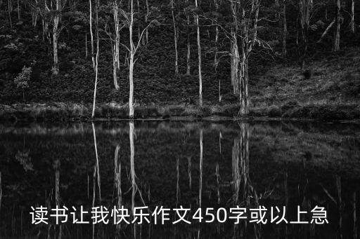 閱讀使我快樂，讀書讓我快樂作文450字或以上急
