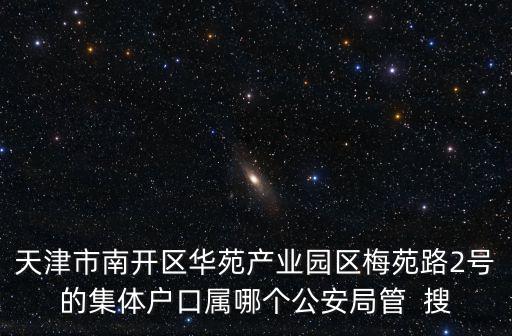 天津市南開區華苑產業園區梅苑路2號的集體戶口屬哪個公安局管  搜