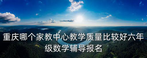 重慶市六年級數(shù)學網(wǎng)上授課，重慶小學六年級上冊數(shù)學補課班報名學大補課電話有嗎