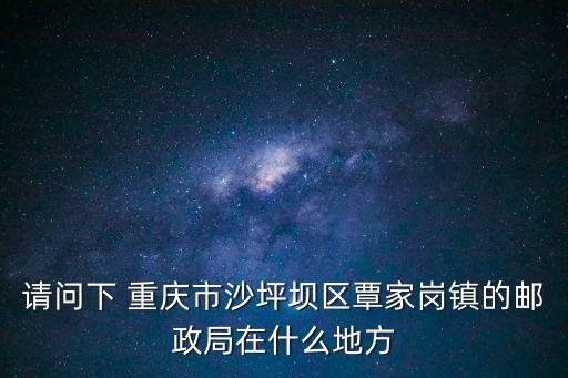 重慶市郵政局電信家屬院，請問下 重慶市沙坪壩區(qū)覃家崗鎮(zhèn)的郵政局在什么地方