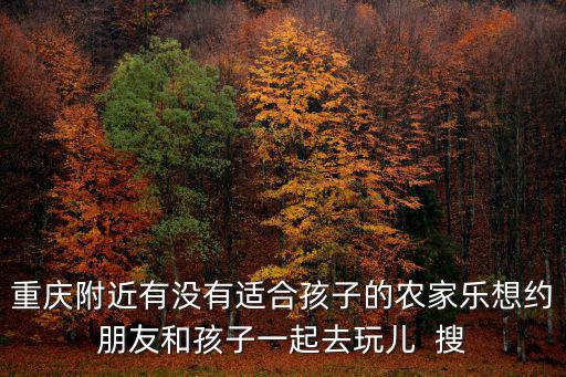 重慶附近有沒有適合孩子的農家樂想約朋友和孩子一起去玩兒  搜