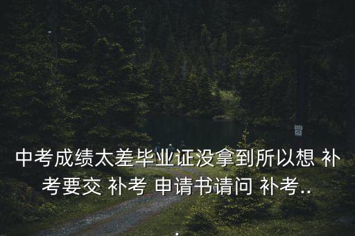 中考成績太差畢業(yè)證沒拿到所以想 補(bǔ)考要交 補(bǔ)考 申請書請問 補(bǔ)考...