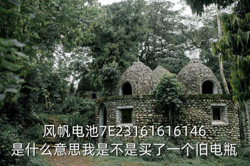 蘭香湖壹號(hào)廢了，風(fēng)帆電池7E23161616146是什么意思我是不是買了一個(gè)舊電瓶