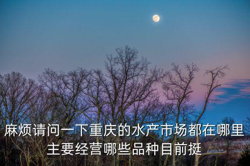 麻煩請問一下重慶的水產市場都在哪里主要經營哪些品種目前挺