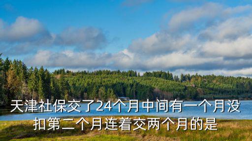 天津社保交了24個月中間有一個月沒扣第二個月連著交兩個月的是