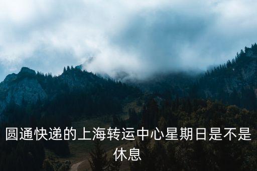 圓通快遞的上海轉(zhuǎn)運中心星期日是不是休息